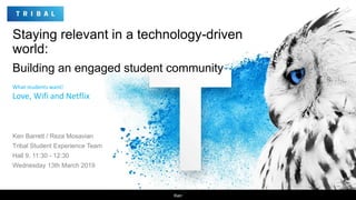 Staying relevant in a technology-driven
world:
Building an engaged student community
Ken Barrett / Reza Mosavian
Tribal Student Experience Team
Hall 9, 11:30 - 12:30
Wednesday 13th March 2019
Ken
What students want!
Love, Wifi and Netflix
 