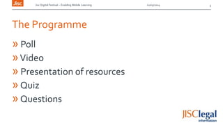 Jisc Digital Festival – Enabling Mobile Learning 12/03/2014
The Programme
» Poll
»Video
» Presentation of resources
»Quiz
»Questions
3
 