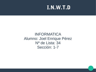 I.N.W.T.D
INFORMATICA
Alumno: Joel Enrique Pérez
Nº de Lista: 34
Sección: 1-7
 