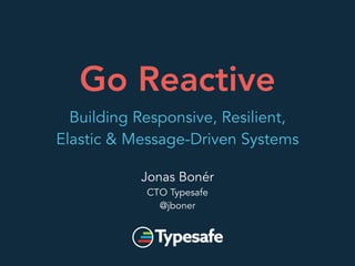 Go Reactive 
Building Responsive, Resilient, 
Elastic & Message-Driven Systems 
Jonas Bonér 
CTO Typesafe 
@jboner 
 