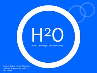 H²O
                                    water - ecology - the new luxury




Ecole de Design Nantes Atlantique
LuxePack Workshop 2010-2011
Paul Vickers
 