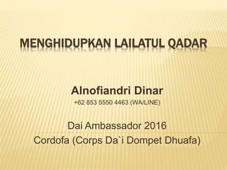 MENGHIDUPKAN LAILATUL QADAR
Alnofiandri Dinar
+62 853 5550 4463 (WA/LINE)
Dai Ambassador 2016
Cordofa (Corps Da`i Dompet Dhuafa)
 