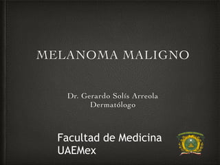 MELANOMA MALIGNO
Dr. Gerardo Solís Arreola
Dermatólogo
Facultad de Medicina
UAEMex
 