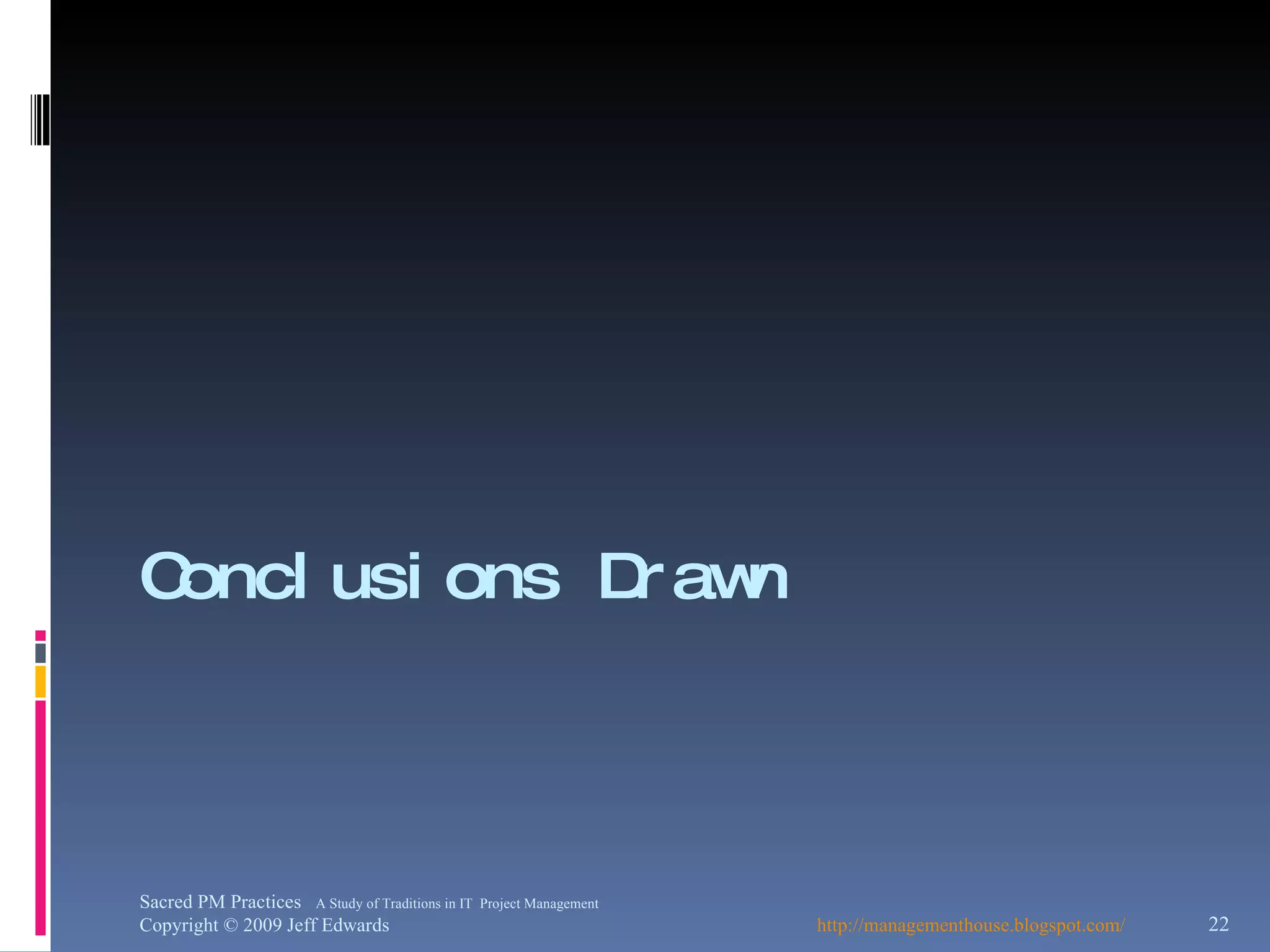 Conclusions Drawn http://managementhouse.blogspot.com/ Sacred PM Practices  A Study of Traditions in IT  Project Management Copyright © 2009 Jeff Edwards 