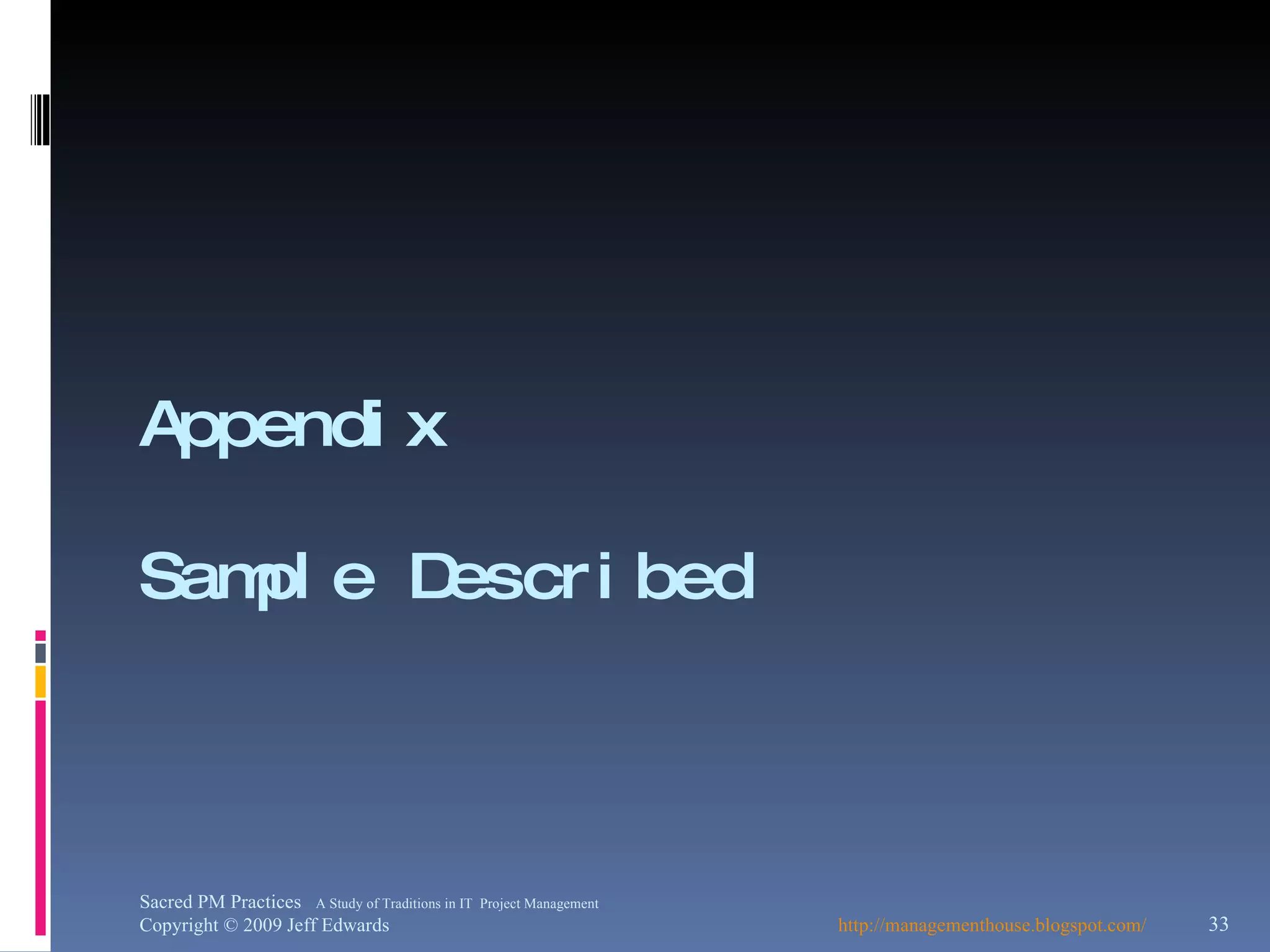 Appendix Sample Described http://managementhouse.blogspot.com/ Sacred PM Practices  A Study of Traditions in IT  Project Management Copyright © 2009 Jeff Edwards 