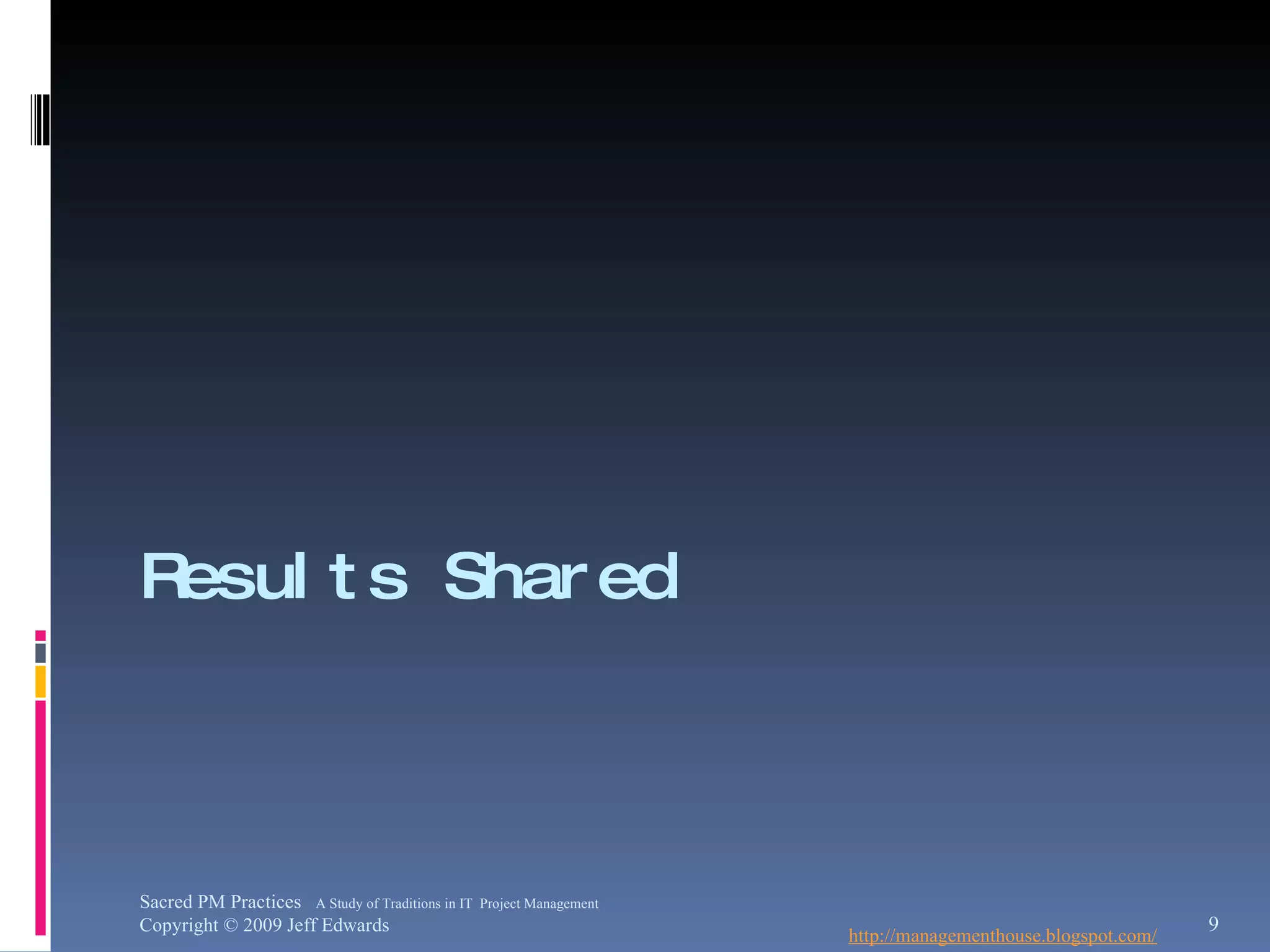 Results Shared http://managementhouse.blogspot.com/ Sacred PM Practices  A Study of Traditions in IT  Project Management Copyright © 2009 Jeff Edwards 