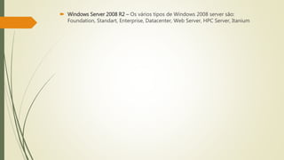  Windows Server 2008 R2 – Os vários tipos de Windows 2008 server são:
Foundation, Standart, Enterprise, Datacenter, Web Server, HPC Server, Itanium
 