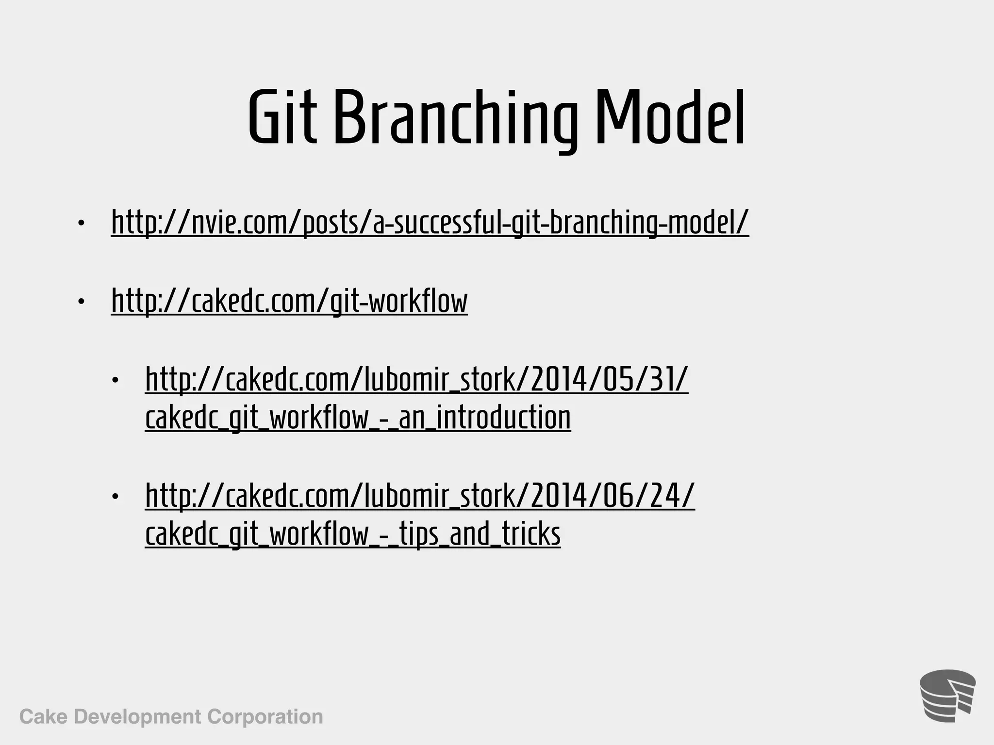 Cake Development Corporation GitBranchingModel • http://nvie.com/posts/a-successful-git-branching-model/ • http://cakedc.com/git-workflow • http://cakedc.com/lubomir_stork/2014/05/31/ cakedc_git_workflow_-_an_introduction • http://cakedc.com/lubomir_stork/2014/06/24/ cakedc_git_workflow_-_tips_and_tricks 