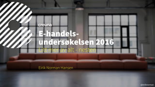 @eiriknorman
Eirik Norman Hansen
E-handels- 
undersøkelsen 2016
Litt mer av alt - nesten
 