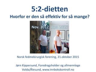 5:2-dietten
Hvorfor er den så effektiv for så mange?
Norsk fedmekirurgisk forening, 21.oktober 2015
Jørn Kippersund, Foredragsholder og allmennlege
Volda/Ålesund, www.innbokskontroll.no
 