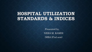 H0SPITAL UTILIZATION
STANDARDS & INDICES
Presented by,
NEHA M. KAMDI
(MBA II’nd sem)
 