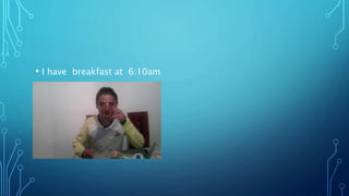 • I have breakfast at 6:10am
 