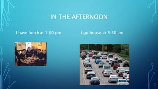 IN THE AFTERNOON
I have lunch at 1:00 pm I go house at 5:30 pm
 