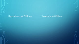 I have dinner at 7:30 pm • I watch tv at 8:30 pm
 