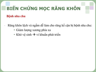 LOGO
Bệnh nha chu
- Răng khôn lệch và ngầm dễ làm cho răng kế cận bị bệnh nha chu:
• Giảm lượng xương phía xa
• Khó vệ sinh  vi khuẩn phát triển
BIẾN CHỨNG MỌC RĂNG KHÔN
 