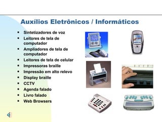 Auxílios Eletrônicos / Informáticos Sintetizadores de voz Leitores de tela de computador  Ampliadores de tela de computador  Leitores de tela de celular  Impressoras braille Impressão em alto relevo Display braille CCTV Agenda falado Livro falado Web Browsers  