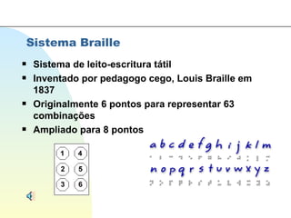 Sistema Braille Sistema de leito-escritura tátil Inventado por pedagogo cego, Louis Braille em 1837 Originalmente 6 pontos para representar 63 combinações Ampliado para 8 pontos 