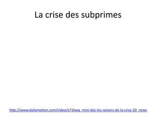 La crise des subprimes
http://www.dailymotion.com/video/x716wq_mini-doc-les-raisons-de-la-crise-20_news
 