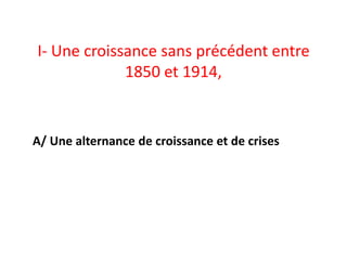 I- Une croissance sans précédent entre
1850 et 1914,
A/ Une alternance de croissance et de crises
 