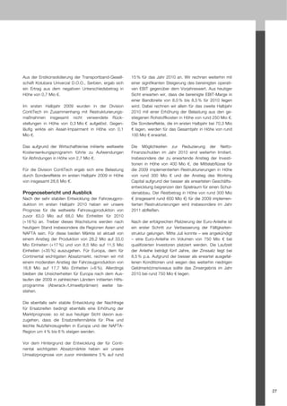 Aus der Erstkonsolidierung der Transportband-Gesell-        15 % für das Jahr 2010 an. Wir rechnen weiterhin mit
schaft Kolubara Univerzal D.O.O., Serbien, ergab sich       einer signifikanten Steigerung des bereinigten operati-
ein Ertrag aus dem negativen Unterschiedsbetrag in          ven EBIT gegenüber dem Vorjahreswert. Aus heutiger
Höhe von 0,7 Mio €.                                         Sicht erwarten wir, dass die bereinigte EBIT-Marge in
                                                            einer Bandbreite von 8,0 % bis 8,5 % für 2010 liegen
Im ersten Halbjahr 2009 wurden in der Division              wird. Dabei rechnen wir allein für das zweite Halbjahr
ContiTech im Zusammenhang mit Restrukturierungs-            2010 mit einer Erhöhung der Belastung aus den ge-
maßnahmen insgesamt nicht verwendete Rück-                  stiegenen Rohstoffkosten in Höhe von rund 250 Mio €.
stellungen in Höhe von 0,3 Mio € aufgelöst. Gegen-          Die Sondereffekte, die im ersten Halbjahr bei 70,3 Mio
läufig wirkte ein Asset-Impairment in Höhe von 0,1          € lagen, werden für das Gesamtjahr in Höhe von rund
Mio €.                                                      100 Mio € erwartet.

Das aufgrund der Wirtschaftskrise initiierte weltweite      Die Möglichkeiten zur Reduzierung der Netto-
Kostensenkungsprogramm führte zu Aufwendungen               Finanzschulden im Jahr 2010 sind weiterhin limitiert.
für Abfindungen in Höhe von 2,7 Mio €.                      Insbesondere der zu erwartende Anstieg der Investi-
                                                            tionen in Höhe von 400 Mio €, die Mittelabflüsse für
Für die Division ContiTech ergab sich eine Belastung        die 2009 implementierten Restrukturierungen in Höhe
durch Sondereffekte im ersten Halbjahr 2009 in Höhe         von rund 300 Mio € und der Anstieg des Working
von insgesamt 28,6 Mio €.                                   Capital aufgrund der besser als erwarteten Geschäfts-
                                                            entwicklung begrenzen den Spielraum für einen Schul-
Prognosebericht und Ausblick                                denabbau. Der Restbetrag in Höhe von rund 300 Mio
Nach der sehr stabilen Entwicklung der Fahrzeugpro-         € (insgesamt rund 600 Mio €) für die 2009 implemen-
duktion im ersten Halbjahr 2010 heben wir unsere            tierten Restrukturierungen wird insbesondere im Jahr
Prognose für die weltweite Fahrzeugproduktion von           2011 abfließen.
zuvor 63,0 Mio auf 68,0 Mio Einheiten für 2010
(+16 %) an. Treiber dieses Wachstums werden nach            Nach der erfolgreichen Platzierung der Euro-Anleihe ist
heutigem Stand insbesondere die Regionen Asien und          ein erster Schritt zur Verbesserung der Fälligkeiten-
NAFTA sein. Für diese beiden Märkte ist aktuell von         struktur gelungen. Mitte Juli konnte – wie angekündigt
einem Anstieg der Produktion von 28,2 Mio auf 33,0          – eine Euro-Anleihe im Volumen von 750 Mio € bei
Mio Einheiten (+17 %) und von 8,5 Mio auf 11,5 Mio          qualifizierten Investoren platziert werden. Die Laufzeit
Einheiten (+35 %) auszugehen. Für Europa, dem für           der Anleihe beträgt fünf Jahre, der Zinssatz liegt bei
Continental wichtigsten Absatzmarkt, rechnen wir mit        8,5 % p.a. Aufgrund der besser als erwartet ausgefal-
einem moderaten Anstieg der Fahrzeugproduktion von          lenen Konditionen und wegen des weiterhin niedrigen
16,8 Mio auf 17,7 Mio Einheiten (+6 %). Allerdings          Geldmarktzinsniveaus sollte das Zinsergebnis im Jahr
bleiben die Unsicherheiten für Europa nach dem Aus-         2010 bei rund 750 Mio € liegen.
laufen der 2009 in zahlreichen Ländern initiierten Hilfs-
programme (Abwrack-/Umweltprämien) weiter be-
stehen.

Die ebenfalls sehr stabile Entwicklung der Nachfrage
für Ersatzreifen bedingt ebenfalls eine Erhöhung der
Marktprognose: so ist aus heutiger Sicht davon aus-
zugehen, dass die Ersatzreifenmärkte für Pkw und
leichte Nutzfahrzeugreifen in Europa und der NAFTA-
Region um 4 % bis 6 % steigen werden.

Vor dem Hintergrund der Entwicklung der für Conti-
nental wichtigsten Absatzmärkte heben wir unsere
Umsatzprognose von zuvor mindestens 5 % auf rund




                                                                                                                       27
 