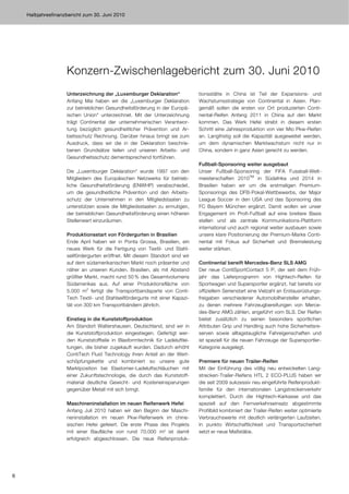 Halbjahresfinanzbericht zum 30. Juni 2010




                    Konzern-Zwischenlagebericht zum 30. Juni 2010
                    Unterzeichnung der „Luxemburger Deklaration“              tionsstätte in China ist Teil der Expansions- und
                    Anfang Mai haben wir die „Luxemburger Deklaration         Wachstumsstrategie von Continental in Asien. Plan-
                    zur betrieblichen Gesundheitsförderung in der Europä-     gemäß sollen die ersten vor Ort produzierten Conti-
                    ischen Union“ unterzeichnet. Mit der Unterzeichnung       nental-Reifen Anfang 2011 in China auf den Markt
                    trägt Continental der unternehmerischen Verantwor-        kommen. Das Werk Hefei strebt in diesem ersten
                    tung bezüglich gesundheitlicher Prävention und Ar-        Schritt eine Jahresproduktion von vier Mio Pkw-Reifen
                    beitsschutz Rechnung. Darüber hinaus bringt sie zum       an. Langfristig soll die Kapazität ausgeweitet werden,
                    Ausdruck, dass wir die in der Deklaration beschrie-       um dem dynamischen Marktwachstum nicht nur in
                    benen Grundsätze teilen und unseren Arbeits- und          China, sondern in ganz Asien gerecht zu werden.
                    Gesundheitsschutz dementsprechend fortführen.
                                                                              Fußball-Sponsoring weiter ausgebaut
                    Die „Luxemburger Deklaration“ wurde 1997 von den          Unser Fußball-Sponsoring der FIFA Fussball-Welt-
                    Mitgliedern des Europäischen Netzwerks für betrieb-       meisterschaften 2010TM in Südafrika und 2014 in
                    liche Gesundheitsförderung (ENWHP) verabschiedet,         Brasilien haben wir um die erstmaligen Premium-
                    um die gesundheitliche Prävention und den Arbeits-        Sponsorings des DFB-Pokal-Wettbewerbs, der Major
                    schutz der Unternehmen in den Mitgliedstaaten zu          League Soccer in den USA und das Sponsoring des
                    unterstützen sowie die Mitgliedsstaaten zu ermutigen,     FC Bayern München ergänzt. Damit wollen wir unser
                    der betrieblichen Gesundheitsförderung einen höheren      Engagement im Profi-Fußball auf eine breitere Basis
                    Stellenwert einzuräumen.                                  stellen und als zentrale Kommunikations-Plattform
                                                                              international und auch regional weiter ausbauen sowie
                    Produktionsstart von Fördergurten in Brasilien            unsere klare Positionierung der Premium-Marke Conti-
                    Ende April haben wir in Ponta Grossa, Brasilien, ein      nental mit Fokus auf Sicherheit und Bremsleistung
                    neues Werk für die Fertigung von Textil- und Stahl-       weiter stärken.
                    seilfördergurten eröffnet. Mit diesem Standort sind wir
                    auf dem südamerikanischen Markt noch präsenter und        Continental bereift Mercedes-Benz SLS AMG
                    näher an unseren Kunden. Brasilien, als mit Abstand       Der neue ContiSportContact 5 P, der seit dem Früh-
                    größter Markt, macht rund 50 % des Gesamtvolumens         jahr das Lieferprogramm von Hightech-Reifen für
                    Südamerikas aus. Auf einer Produktionsfläche von          Sportwagen und Supersportler ergänzt, hat bereits vor
                    5.000 m2 fertigt die Transportbandsparte von Conti-       offiziellem Serienstart eine Vielzahl an Erstausrüstungs-
                    Tech Textil- und Stahlseilfördergurte mit einer Kapazi-   freigaben verschiedener Automobilhersteller erhalten,
                    tät von 300 km Transportbändern jährlich.                 zu denen mehrere Fahrzeugbereifungen von Merce-
                                                                              des-Benz AMG zählen, angeführt vom SLS. Der Reifen
                    Einstieg in die Kunststoffproduktion                      bietet zusätzlich zu seinen besonders sportlichen
                    Am Standort Waltershausen, Deutschland, sind wir in       Attributen Grip und Handling auch hohe Sicherheitsre-
                    die Kunststoffproduktion eingestiegen. Gefertigt wer-     serven sowie alltagstaugliche Fahreigenschaften und
                    den Kunststoffteile in Blasformtechnik für Ladeluftlei-   ist speziell für die neuen Fahrzeuge der Supersportler-
                    tungen, die bisher zugekauft wurden. Dadurch erhöht       Kategorie ausgelegt.
                    ContiTech Fluid Technology ihren Anteil an der Wert-
                    schöpfungskette und kombiniert so unsere gute             Premiere für neuen Trailer-Reifen
                    Marktposition bei Elastomer-Ladeluftschläuchen mit        Mit der Einführung des völlig neu entwickelten Lang-
                    einer Zukunftstechnologie, die durch das Kunststoff-      strecken-Trailer-Reifens HTL 2 ECO-PLUS haben wir
                    material deutliche Gewicht- und Kosteneinsparungen        die seit 2009 sukzessiv neu eingeführte Reifenprodukt-
                    gegenüber Metall mit sich bringt.                         familie für den internationalen Langstreckenverkehr
                                                                              komplettiert. Durch die Hightech-Karkasse und das
                    Maschineninstallation im neuen Reifenwerk Hefei           speziell auf den Fernverkehrseinsatz abgestimmte
                    Anfang Juli 2010 haben wir den Beginn der Maschi-         Profilbild kombiniert der Trailer-Reifen weiter optimierte
                    neninstallation im neuen Pkw-Reifenwerk im chine-         Verbrauchswerte mit deutlich verlängerten Laufzeiten.
                    sischen Hefei gefeiert. Die erste Phase des Projekts      In punkto Wirtschaftlichkeit und Transportsicherheit
                    mit einer Baufläche von rund 70.000 m² ist damit          setzt er neue Maßstäbe.
                    erfolgreich abgeschlossen. Die neue Reifenproduk-




6
 