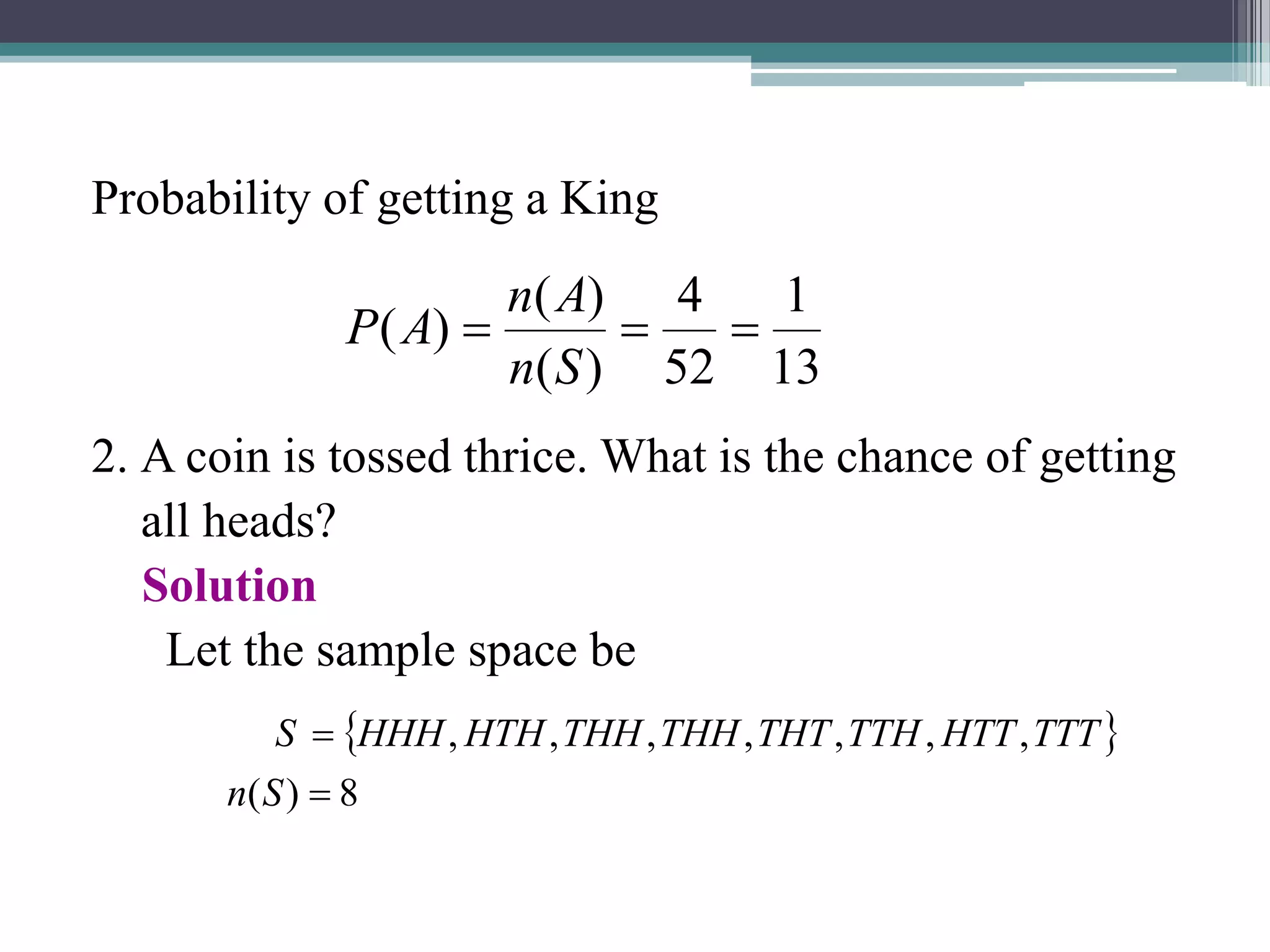 Probability of getting a King
2. A coin is tossed thrice. What is the chance of getting
all heads?
Solution
Let the sample space be
13
1
52
4
)
(
)
(
)
( 


S
n
A
n
A
P
 
8
)
(
,
,
,
,
,
,
,


S
n
TTT
HTT
TTH
THT
THH
THH
HTH
HHH
S
 