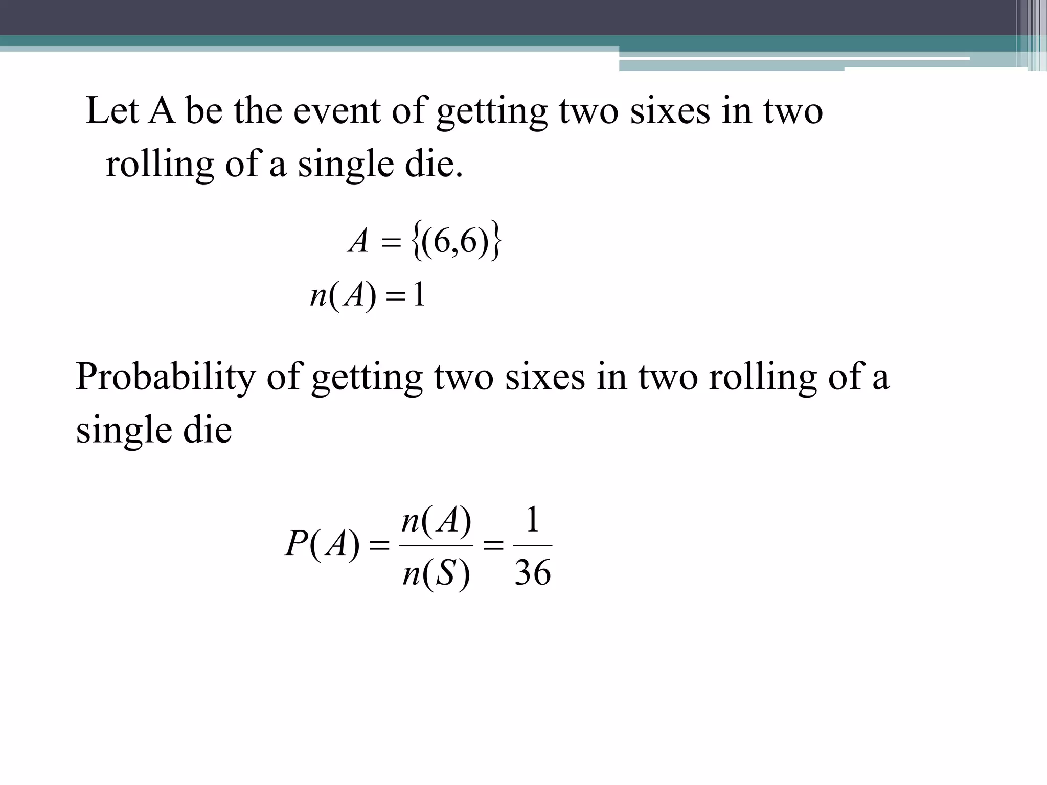 Let A be the event of getting two sixes in two
rolling of a single die.
Probability of getting two sixes in two rolling of a
single die
 
1
)
(
)
6
,
6
(


A
n
A
36
1
)
(
)
(
)
( 

S
n
A
n
A
P
 