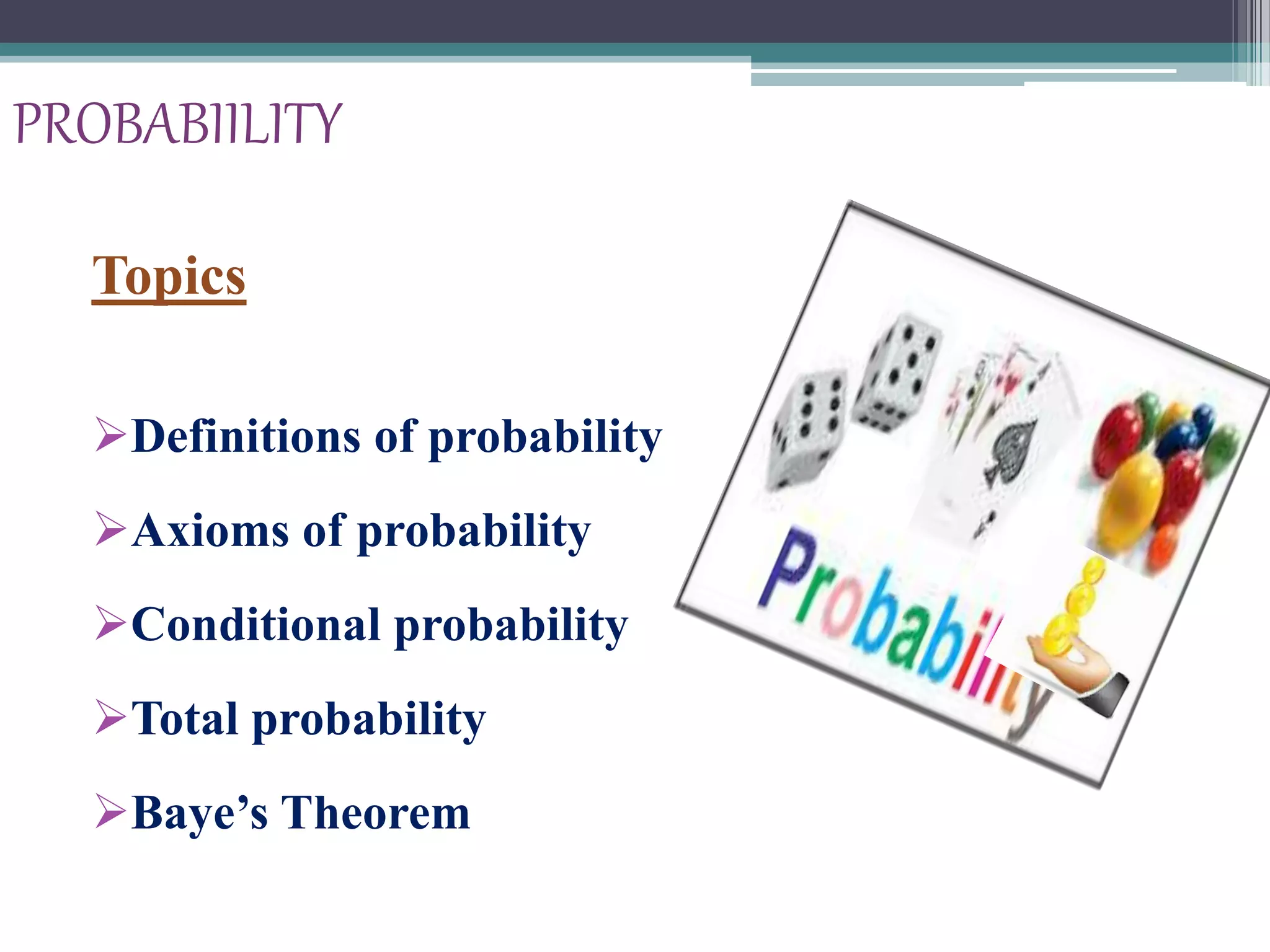 PROBABIILITY
Topics
Definitions of probability
Axioms of probability
Conditional probability
Total probability
Baye’s Theorem
 