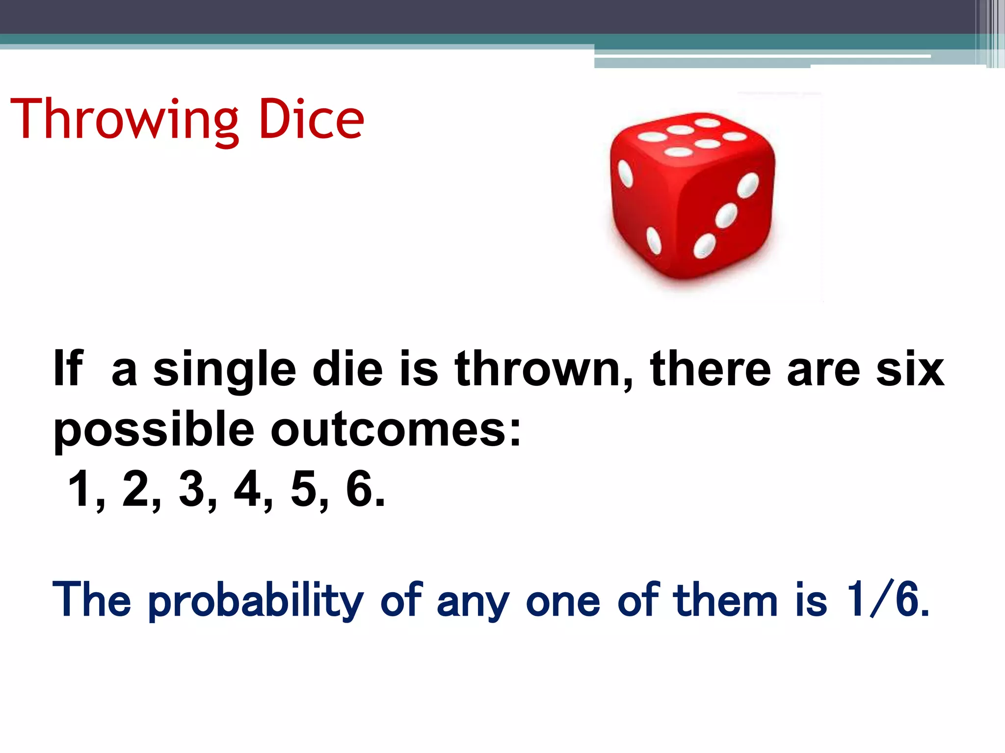 Throwing Dice
If a single die is thrown, there are six
possible outcomes:
1, 2, 3, 4, 5, 6.
The probability of any one of them is 1/6.
 