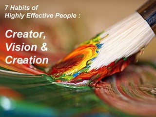 7 Habits of  Highly Effective People : Creator,  Vision &  Creation 