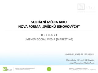 SOCIÁLNÍ MÉDIA JAKO
NOVÁ FORMA „SVĚDKŮ JEHOVOVÝCH“

            DEZILUZE
   JMÉNEM SOCIAL MEDIA (MARKETING)



                            #MEXPO | SENEC, SR | 05.10.2012

                             Marek Bačo | H1.cz | H1 Slovakia
                                http://about.me/digitalfreak
 