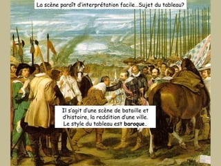 La scène paraît d’interprétation facile…Sujet du tableau? Il s’agit d’une scène de bataille et d’histoire, la reddition d’une ville. Le style du tableau est  baroque. 