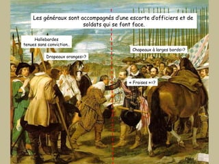 Les généraux sont accompagnés d’une escorte d’officiers et de  soldats qui se font face. Drapeaux oranges=? « Fraises »=? Chapeaux à larges bords=? Hallebardes tenues sans conviction.. 