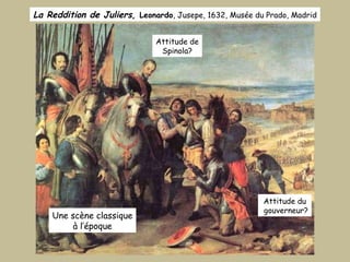 La Reddition de Juliers,  Leonardo , Jusepe, 1632, Musée du Prado, Madrid Attitude du gouverneur? Attitude de Spinola? Une scène classique à l’époque 