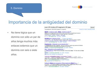 5. Dominio




    Importancia de la antigüedad del dominio

•    No tiene lógica que un
     dominio con sólo un par de
     años tenga muchos más
     enlaces externos que un
     dominio con seis o siete
     años.
 