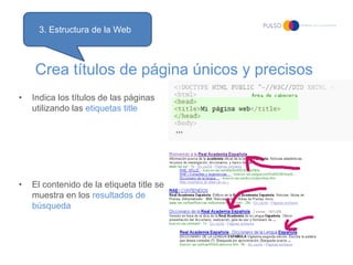3. Estructura de la Web



    Crea títulos de página únicos y precisos
•   Indica los títulos de las páginas
    utilizando las etiquetas title




•   El contenido de la etiqueta title se
    muestra en los resultados de
    búsqueda
 