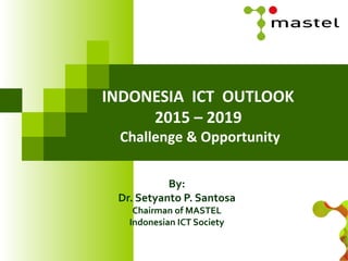 INDONESIA ICT OUTLOOK
2015 – 2019
Challenge & Opportunity
By:
Dr. Setyanto P. Santosa
Chairman of MASTEL
Indonesian ICT Society
 