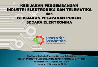 KEBIJAKAN PENGEMBANGAN
INDUSTRI ELEKTRONIKA DAN TELEMATIKA
dan
KEBIJAKAN PELAYANAN PUBLIK
SECARA ELEKTRONIKA
Direktorat Industri Elektronika dan Telematika
DITJEN INDUSTRI UNGGULAN BERBASIS TEKNOLOGI TINGGI
KEMENTERIAN PERINDUSTRIAN
Jakarta, 12 November 2014
 