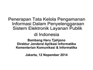 Bambang Heru Tjahjono
Direktur Jenderal Aplikasi Informatika
Kementerian Komunikasi & Informatika
Jakarta, 12 Nopember 2014
Penerapan Tata Kelola Pengamanan
Informasi Dalam Penyelenggaraan
Sistem Elektronik Layanan Publik
di Indonesia
 