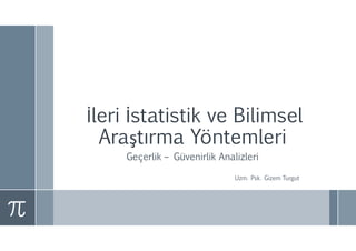 İleri İstatistik ve Bilimsel
Araştırma Yöntemleri
Geçerlik – Güvenirlik Analizleri
Uzm. Psk. Gizem Turgut
 