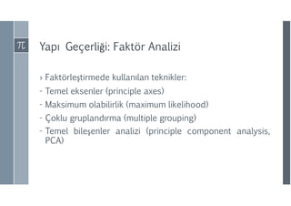 Yapı Geçerliği: Faktör Analizi
› Faktörleştirmede kullanılan teknikler:
- Temel eksenler (principle axes)
- Maksimum olabilirlik (maximum likelihood)
- Çoklu gruplandırma (multiple grouping)
- Temel bileşenler analizi (principle component analysis,
PCA)
 