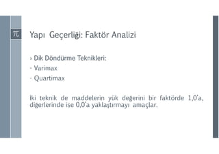 Yapı Geçerliği: Faktör Analizi
› Dik Döndürme Teknikleri:
- Varimax
- Quartimax
İki teknik de maddelerin yük değerini bir faktörde 1,0’a,
diğerlerinde ise 0,0’a yaklaştırmayı amaçlar.
 