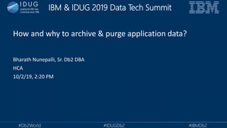 IBM & IDUG 2019 Data Tech Summit
#Db2World #IDUGDb2 #IBMDb2
Bharath Nunepalli, Sr. Db2 DBA
HCA
10/2/19, 2:20 PM
How and why to archive & purge application data?
 