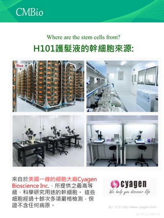 僅供教育訓練使用
圖片來源: http://www.cyagen.com/
Where are the stem cells from?
H101護髮液的幹細胞來源:
來自於美國一線的細胞大廠Cyagen
Bioscience Inc.，所提供之最高等
級、科學研究用途的幹細胞。 這些
細胞經過十餘次多項嚴格檢測，保
證不含任何病原。
 
