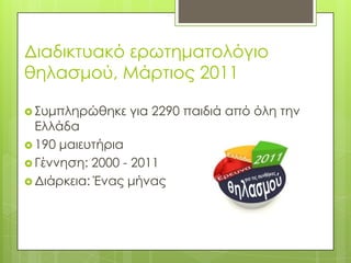 Διαδικτυακό ερωτηματολόγιο θηλασμού, Μάρτιος 2011Συμπληρώθηκε για 2290 παιδιά από όλη την Ελλάδα 190 μαιευτήριαΓέννηση: 2000 - 2011Διάρκεια: Ένας μήνας