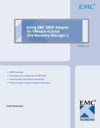 Using EMC SRDF Adapter
                     for VMware vCenter
                     Site Recovery Manager 5

                                                 Version 2.0




• SRDF Overview
• Installing and Configuring the SRDF SRA
• Initiating Test Site Failover Operations
• Performing Site Failover/Failback Operations




Cody Hosterman
 