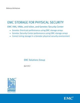 Reference Architecture




 EMC STORAGE FOR PHYSICAL SECURITY
 EMC VNX, VNXe, and Isilon, and Genetec Security Center
     • Genetec Omnicast performance using EMC storage arrays
     • Genetec Security Center performance using EMC storage arrays
     • Correct sizing storage in a Genetec physical security environment




                         EMC Solutions Group

                         April 2012
 