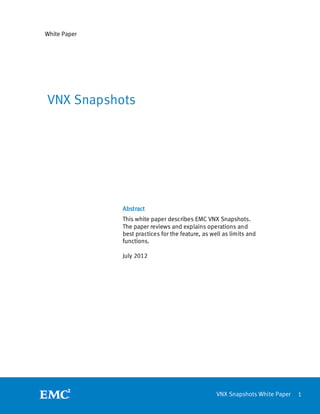 White Paper




VNX Snapshots




              Abstract
              This white paper describes EMC VNX Snapshots.
              The paper reviews and explains operations and
              best practices for the feature, as well as limits and
              functions.

              July 2012




                                                   VNX Snapshots White Paper   1
 