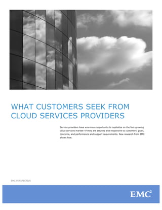 WHAT CUSTOMERS SEEK FROM
CLOUD SERVICES PROVIDERS
Service providers have enormous opportunity to capitalize on the fast-growing
cloud services market—if they are attuned and responsive to customers' goals,
concerns, and performance and support requirements. New research from EMC
shows how.
EMC PERSPECTIVE
 