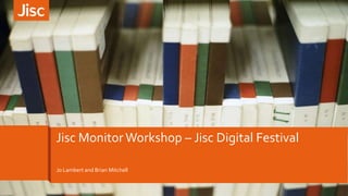 Jo Lambert and Brian Mitchell
Jisc Monitor Workshop – Jisc Digital Festival
 